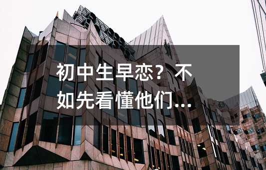 初中生早戀?不如先看懂他們的心