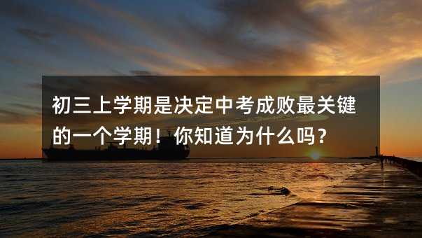 初三上學(xué)期是決定中考成敗最關(guān)鍵的一個學(xué)期!你知道為什么嗎?
