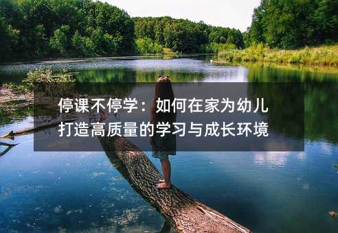 停課不停學:如何在家為幼兒打造高質量的學習與成長環境