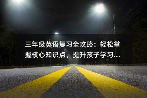 三年級英語復習全攻略:輕松掌握核心知識點,提升孩子學習效率