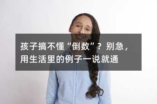 孩子搞不懂“倒數(shù)”?別急,用生活里的例子一說(shuō)就通