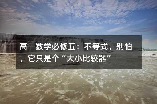 高一數(shù)學必修五:不等式,別怕,它只是個“大小比較器”