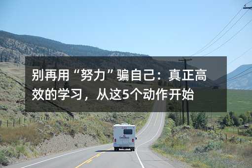 別再用“努力”騙自己:真正高效的學習,從這5個動作開始