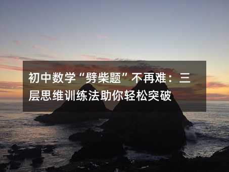 初中數學“劈柴題”不再難:三層思維訓練法助你輕松突破