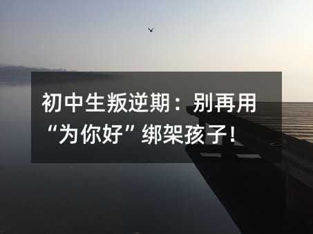 初中生叛逆期:別再用“為你好”綁架孩子!