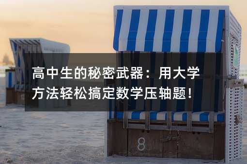 高中生的秘密武器:用大學(xué)方法輕松搞定數(shù)學(xué)壓軸題!