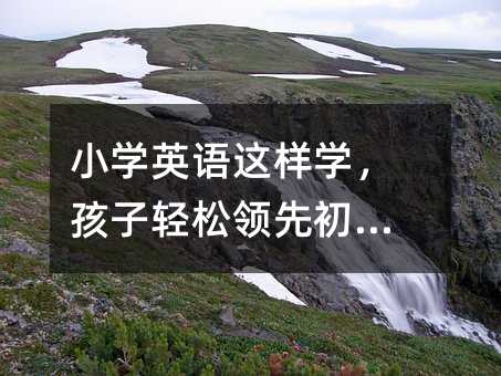 小學英語這樣學,孩子輕松領先初中!
