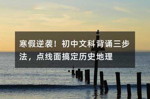 寒假逆襲!初中文科背誦三步法,點線面搞定歷史地理