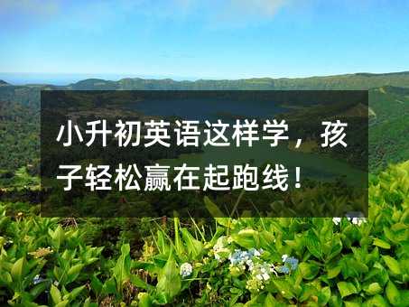 小升初英語這樣學,孩子輕松贏在起跑線!