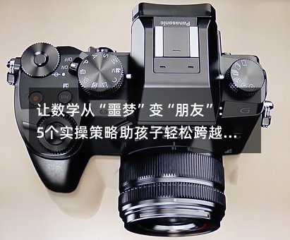 讓數學從“噩夢”變“朋友”:5個實操策略助孩子輕松跨越學習門檻