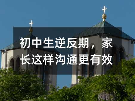 初中生逆反期,家長這樣溝通更有效