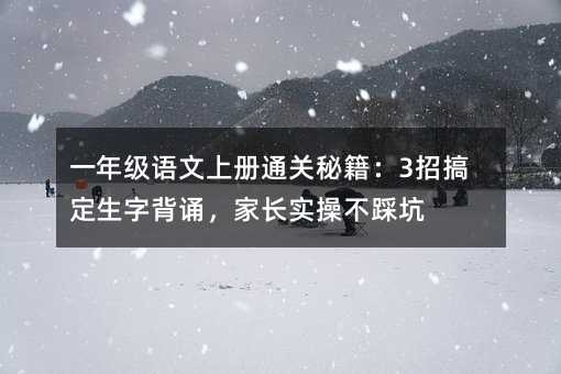 一年級語文上冊通關秘籍:3招搞定生字背誦,家長實操不踩坑