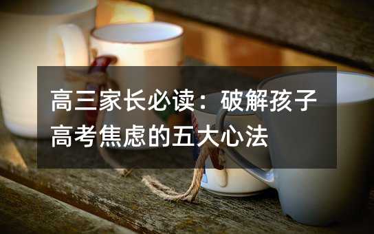 高三家長必讀:破解孩子高考焦慮的五大心法