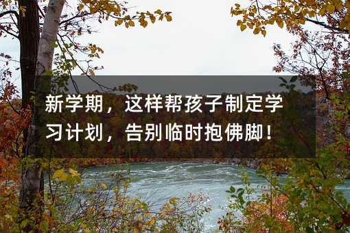 新學期,這樣幫孩子制定學習計劃,告別臨時抱佛腳!
