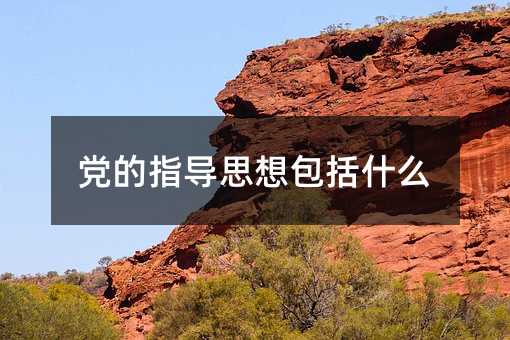 黨的指導(dǎo)思想包括什么