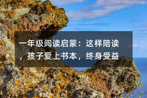 一年級閱讀啟蒙:這樣陪讀,孩子愛上書本,終身受益