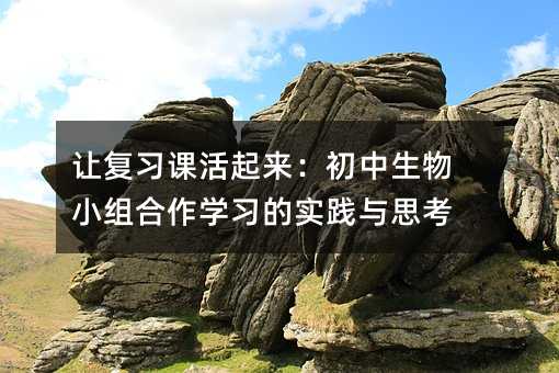 讓復習課活起來:初中生物小組合作學習的實踐與思考