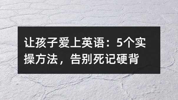 讓孩子愛上英語:5個實操方法,告別死記硬背