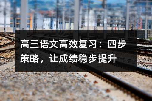 高三語文高效復習:四步策略,讓成績穩步提升