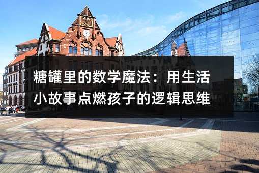 糖罐里的數(shù)學(xué)魔法:用生活小故事點燃孩子的邏輯思維