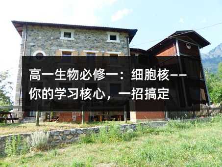 高一生物必修一:細胞核——你的學習核心,一招搞定