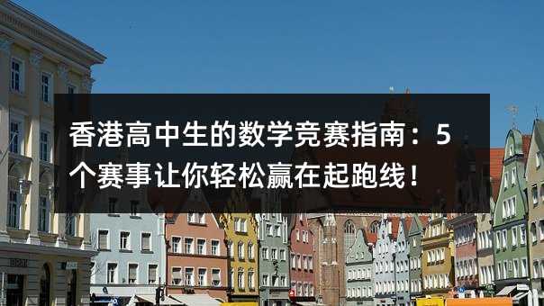 香港高中生的數學競賽指南:5個賽事讓你輕松贏在起跑線!