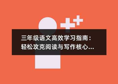 三年級語文高效學習指南:輕松攻克閱讀與寫作核心難點