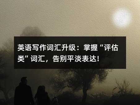 英語寫作詞匯升級:掌握“評估類”詞匯,告別平淡表達!