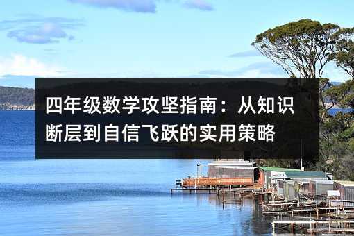 四年級數(shù)學(xué)攻堅指南:從知識斷層到自信飛躍的實用策略