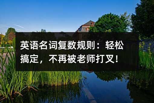 英語名詞復數規則:輕松搞定,不再被老師打叉!