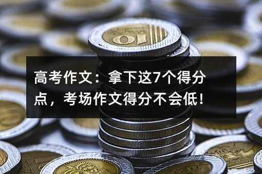 高考作文:拿下這7個得分點,考場作文得分不會低!