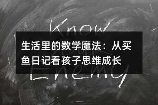 生活里的數(shù)學魔法:從買魚日記看孩子思維成長