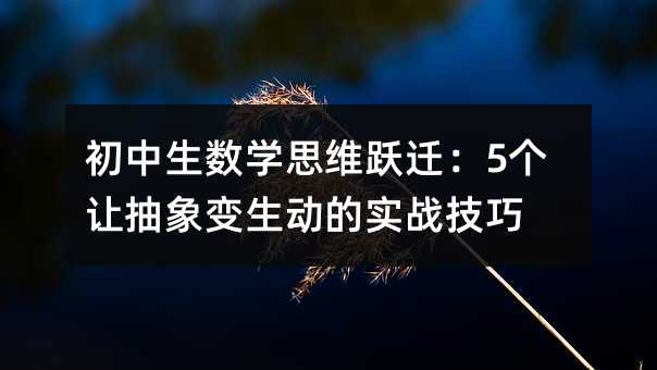 初中生數(shù)學(xué)思維躍遷:5個(gè)讓抽象變生動(dòng)的實(shí)戰(zhàn)技巧