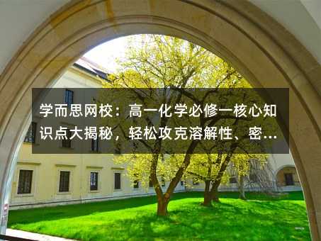 學(xué)而思網(wǎng)校:高一化學(xué)必修一核心知識點大揭秘,輕松攻克溶解性、密度與燃燒現(xiàn)象!