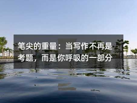 筆尖的重量:當(dāng)寫(xiě)作不再是考題,而是你呼吸的一部分