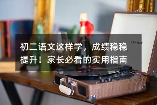 初二語文這樣學,成績穩(wěn)穩(wěn)提升!家長必看的實用指南