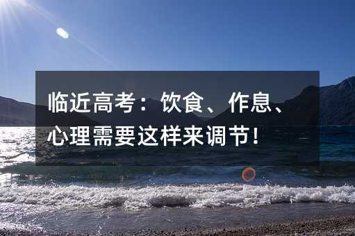 臨近高考:飲食、作息、心理需要這樣來(lái)調(diào)節(jié)!