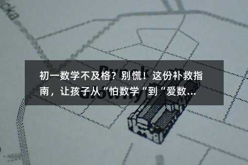 初一數學不及格?別慌!這份補救指南,讓孩子從“怕數學“到“愛數學“
